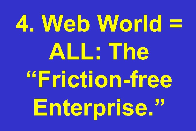 4. Web World = ALL: The “Friction-free Enterprise. ” 