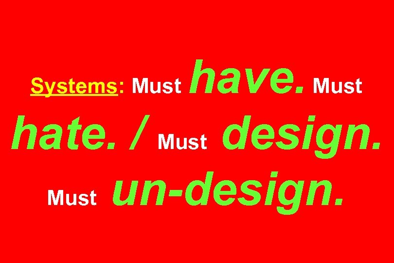 have. Must hate. / Must design. Must un-design. Systems: Must 