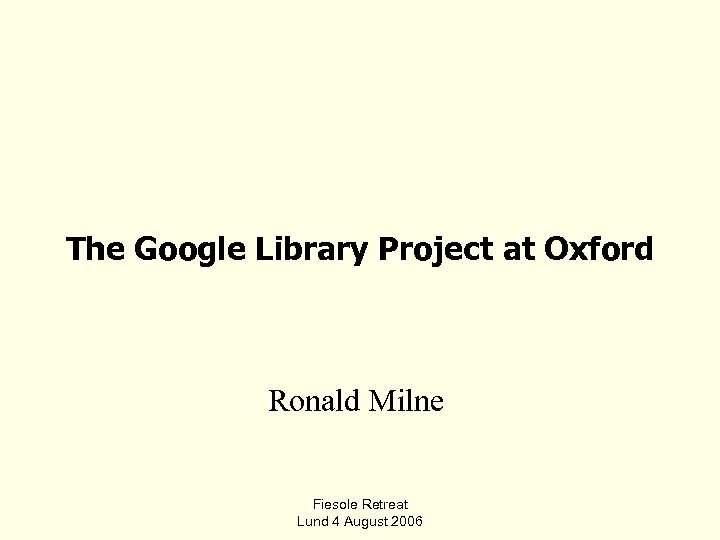 The Google Library Project at Oxford Ronald Milne Fiesole Retreat Lund 4 August 2006