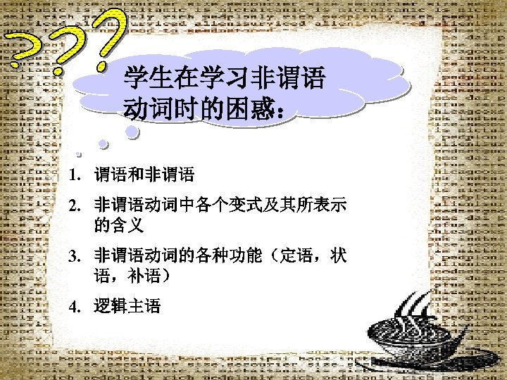 学生在学习非谓语 动词时的困惑： 1. 谓语和非谓语 2. 非谓语动词中各个变式及其所表示 的含义 3. 非谓语动词的各种功能（定语，状 语，补语） 4. 逻辑主语 