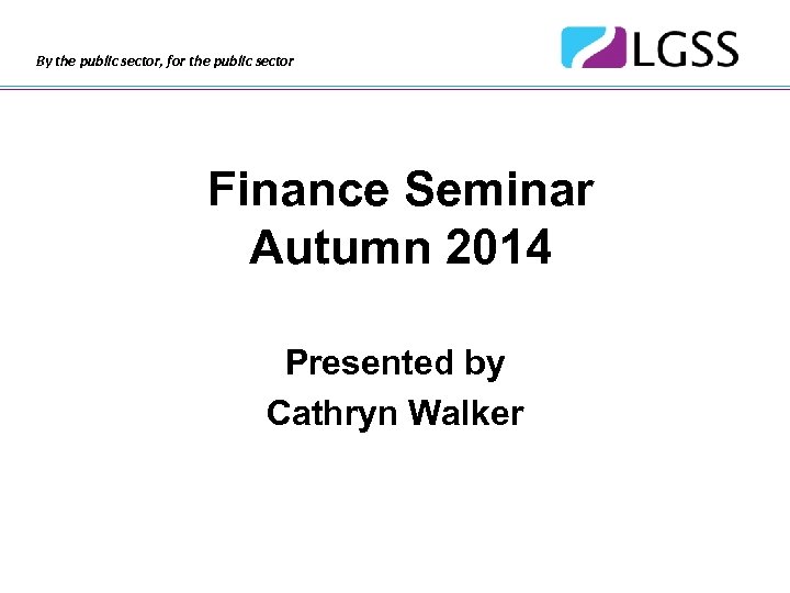 By the public sector, for the public sector Finance Seminar Autumn 2014 Presented by