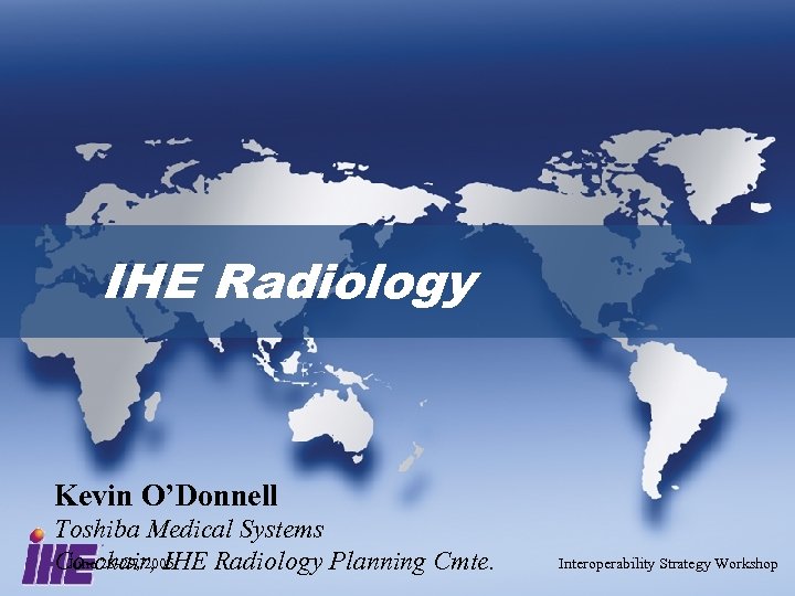 IHE Radiology Kevin O’Donnell Toshiba Medical Systems June 28 -29, 2005 Co-chair, IHE Radiology
