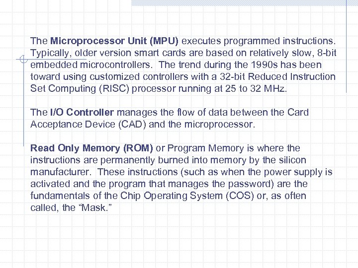 The Microprocessor Unit (MPU) executes programmed instructions. Typically, older version smart cards are based