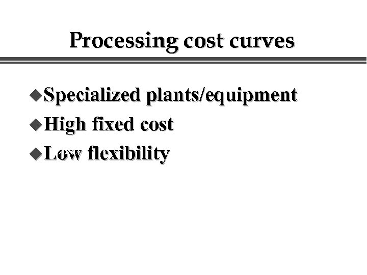 Processing cost curves u. Specialized plants/equipment u. High fixed cost Cost u. Low flexibility