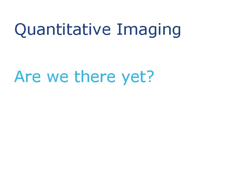 Quantitative Imaging Are we there yet? 