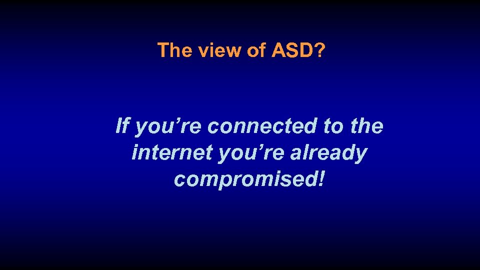 The view of ASD? If you’re connected to the internet you’re already compromised! 