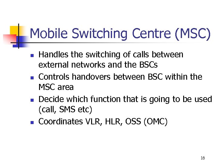 Mobile Switching Centre (MSC) n n Handles the switching of calls between external networks