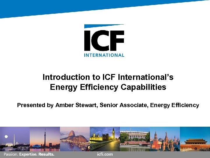 Introduction to ICF International’s Energy Efficiency Capabilities Presented by Amber Stewart, Senior Associate, Energy