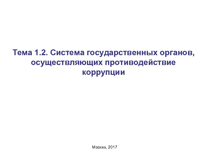 Тема 1. 2. Система государственных органов, осуществляющих противодействие коррупции Москва, 2017 