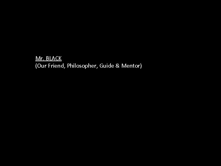 Mr. BLACK (Our Friend, Philosopher, Guide & Mentor) 