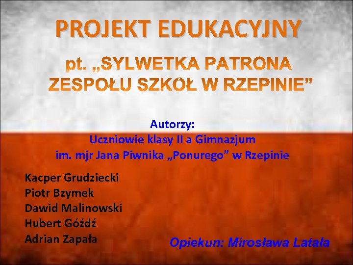 PROJEKT EDUKACYJNY Autorzy: Uczniowie klasy II a Gimnazjum im. mjr Jana Piwnika „Ponurego” w