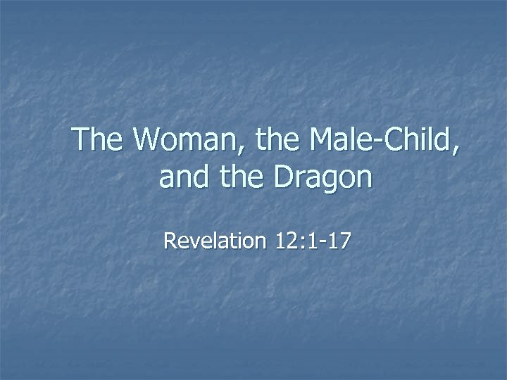 The Woman, the Male-Child, and the Dragon Revelation 12: 1 -17 