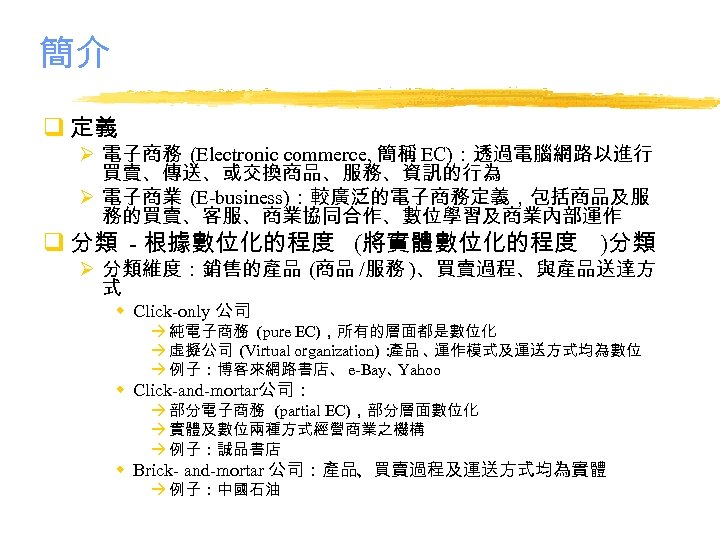 簡介 q 定義 Ø 電子商務 (Electronic commerce, 簡稱 EC)：透過電腦網路以進行 買賣、傳送、或交換商品、服務、資訊的行為 Ø 電子商業 (E-business)：較廣泛的電子商務定義，包括商品及服 務的買賣、客服、商業協同合作、數位學習及商業內部運作