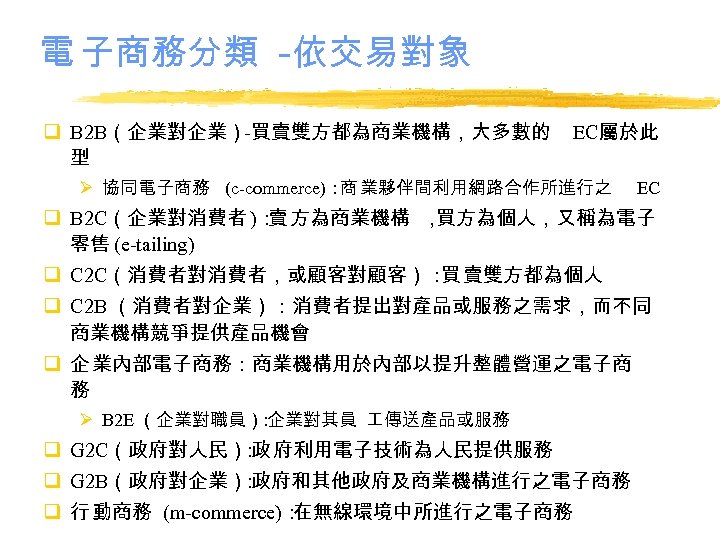 電 子商務分類 -依交易對象 q B 2 B（企業對企業）-買賣雙方都為商業機構，大多數的 型 EC屬於此 Ø 協同電子商務 (c-commerce)：商 業夥伴間利用網路合作所進行之 EC
