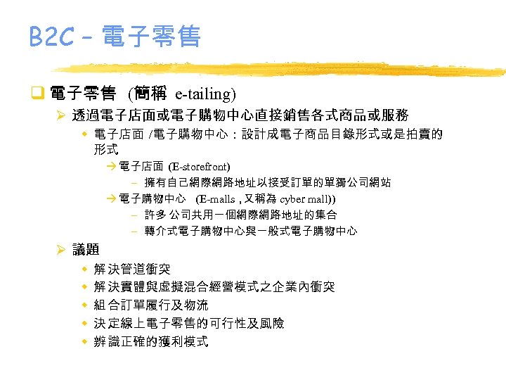 B 2 C – 電子零售 q 電子零售 (簡稱 e-tailing) Ø 透過電子店面或電子購物中心直接銷售各式商品或服務 w 電子店面 /電子購物中心：設計成電子商品目錄形式或是拍賣的
