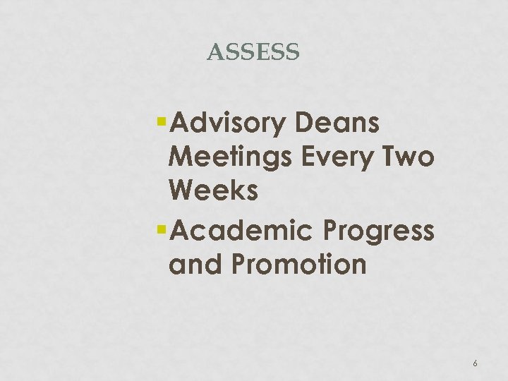 ASSESS §Advisory Deans Meetings Every Two Weeks §Academic Progress and Promotion 6 