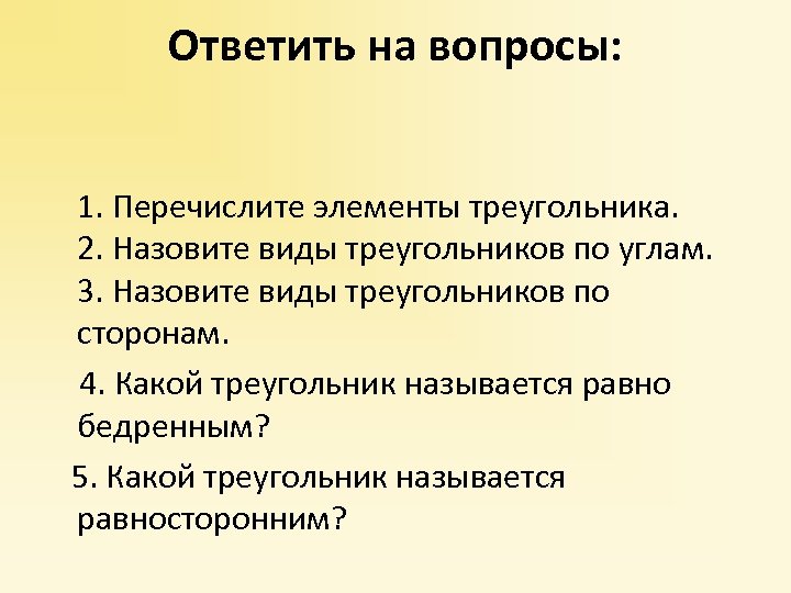 Ответить на вопросы: 1. Перечислите элементы треугольника. 2. Назовите виды треугольников по углам. 3.