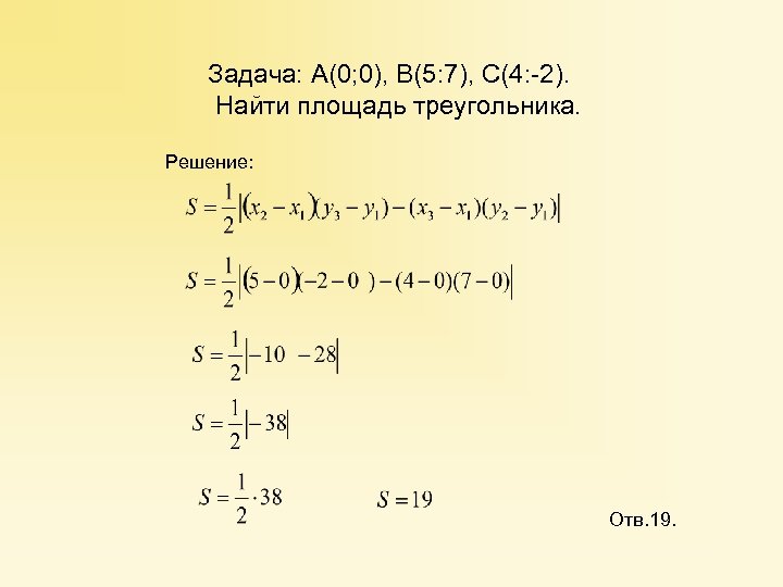 Задача: А(0; 0), В(5: 7), С(4: -2). Найти площадь треугольника. Решение: Отв. 19. 
