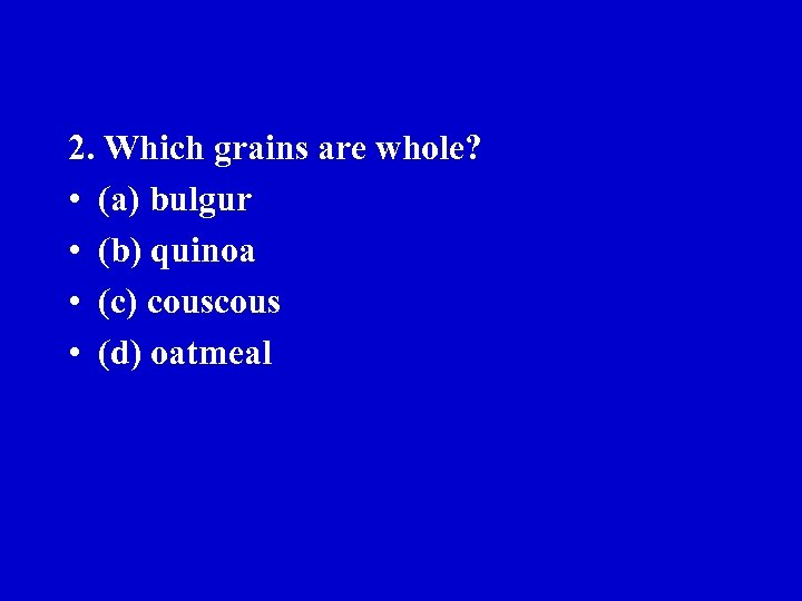 2. Which grains are whole? • (a) bulgur • (b) quinoa • (c) cous