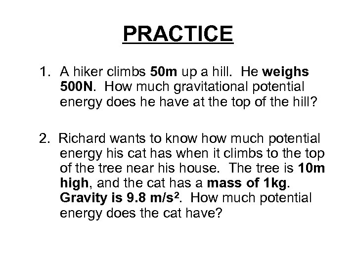 PRACTICE 1. A hiker climbs 50 m up a hill. He weighs 500 N.