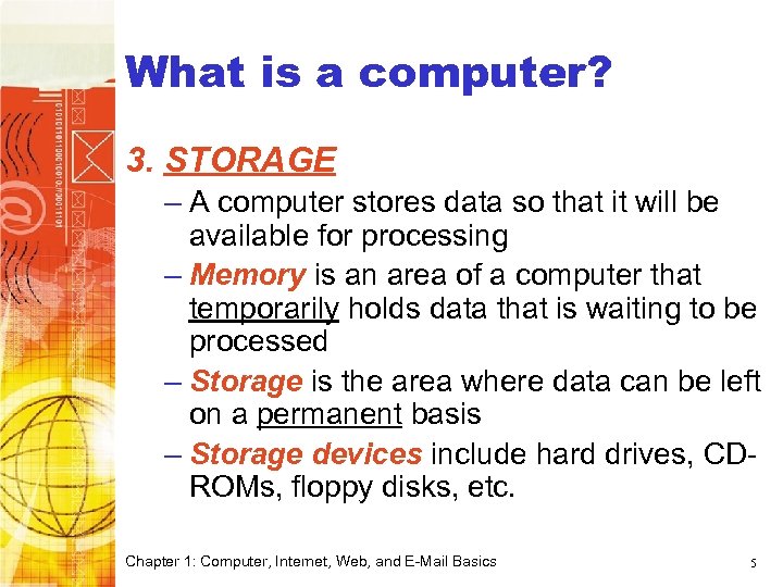 What is a computer? 3. STORAGE – A computer stores data so that it
