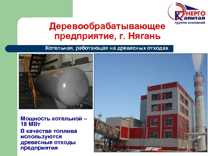 Деревообрабатывающее предприятие, г. Нягань Котельная, работающая на древесных отходах Мощность котельной – 18 МВт