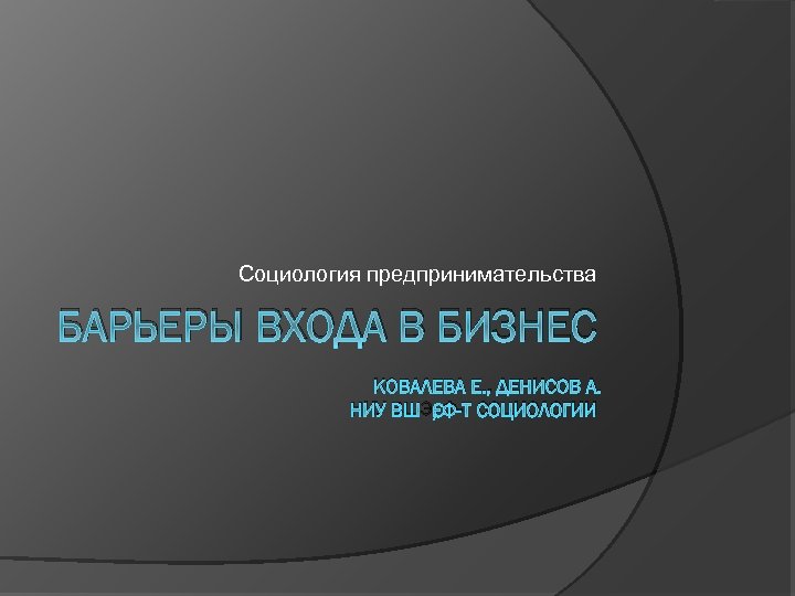 Социология предпринимательства БАРЬЕРЫ ВХОДА В БИЗНЕС КОВАЛЕВА Е. , ДЕНИСОВ А. НИУ ВШЭ, Ф-Т