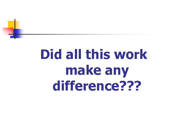 Did all this work make any difference? ? ? 