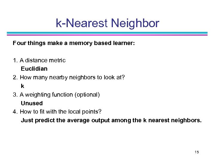 k-Nearest Neighbor Four things make a memory based learner: 1. A distance metric Euclidian