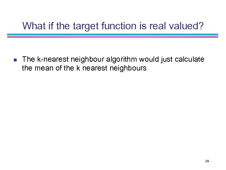 What if the target function is real valued? n The k-nearest neighbour algorithm would