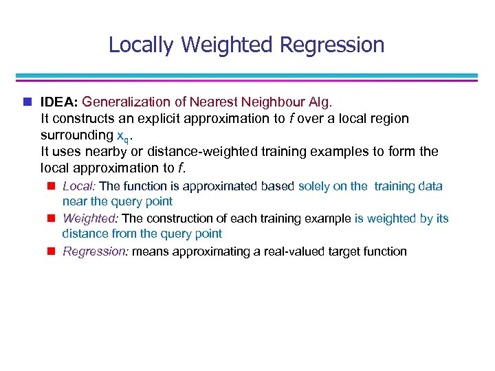 Locally Weighted Regression n IDEA: Generalization of Nearest Neighbour Alg. It constructs an explicit