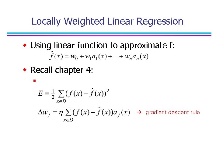 Locally Weighted Linear Regression w Using linear function to approximate f: w Recall chapter