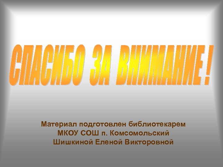 Материал подготовлен библиотекарем МКОУ СОШ п. Комсомольский Шишкиной Еленой Викторовной 