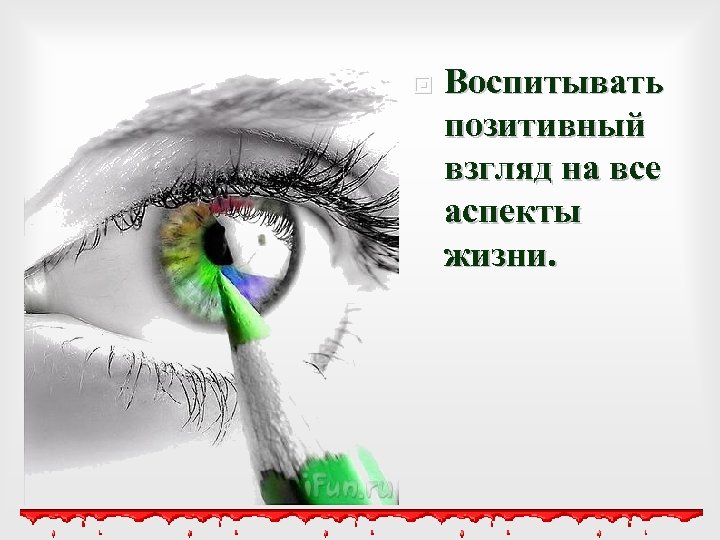  Воспитывать позитивный взгляд на все аспекты жизни. 