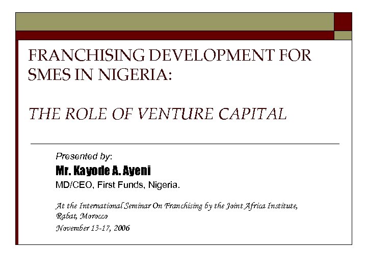 FRANCHISING DEVELOPMENT FOR SMES IN NIGERIA: THE ROLE OF VENTURE CAPITAL Presented by: Mr.