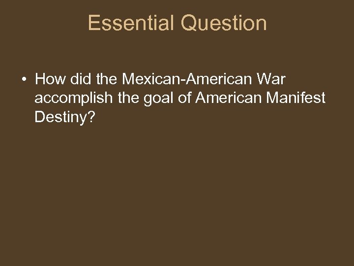Essential Question • How did the Mexican-American War accomplish the goal of American Manifest