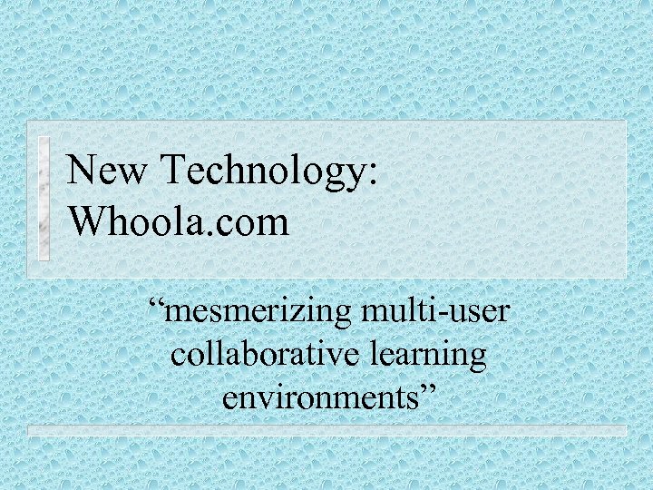 New Technology: Whoola. com “mesmerizing multi-user collaborative learning environments” 