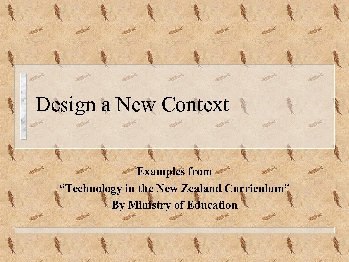 Design a New Context Examples from “Technology in the New Zealand Curriculum” By Ministry