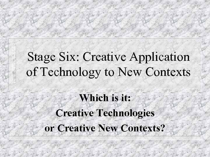 Stage Six: Creative Application of Technology to New Contexts Which is it: Creative Technologies