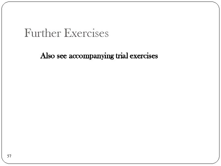 Further Exercises Also see accompanying trial exercises 57 