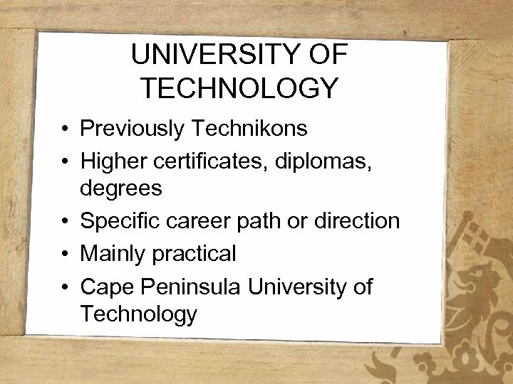 UNIVERSITY OF TECHNOLOGY • Previously Technikons • Higher certificates, diplomas, degrees • Specific career