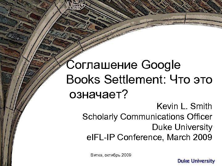 Соглашение Google Books Settlement: Что это означает? Kevin L. Smith Scholarly Communications Officer Duke
