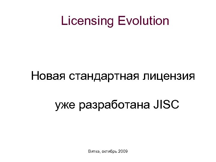 Licensing Evolution Новая стандартная лицензия уже разработана JISC Вятка, октябрь 2009 