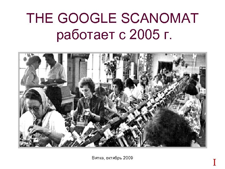 THE GOOGLE SCANOMAT работает с 2005 г. Вятка, октябрь 2009 CIC 