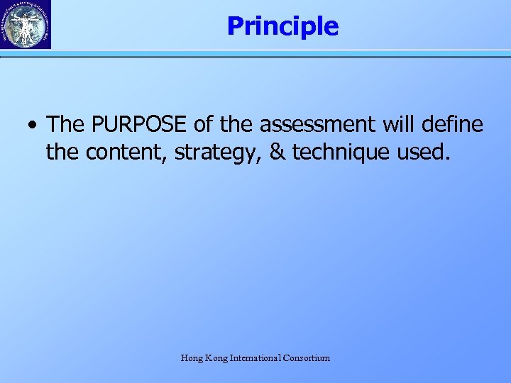 Principle • The PURPOSE of the assessment will define the content, strategy, & technique