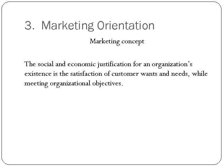 3. Marketing Orientation Marketing concept The social and economic justification for an organization’s existence