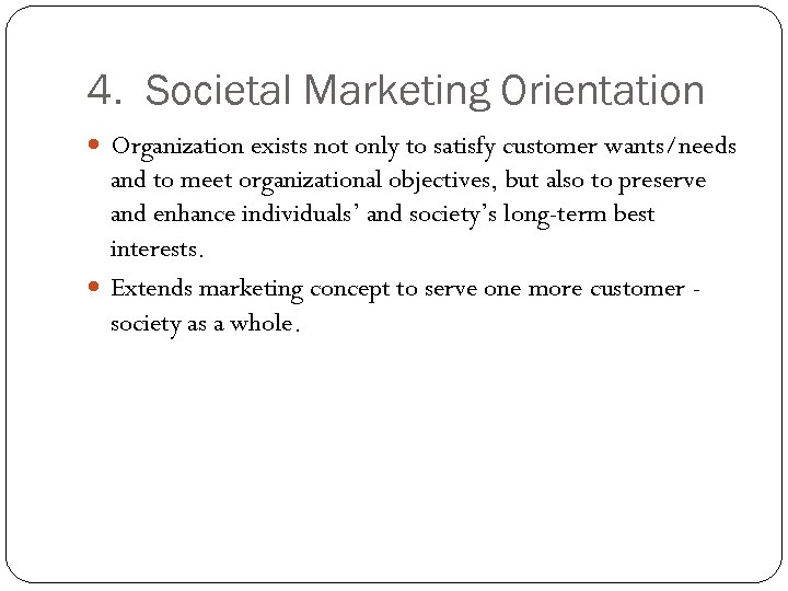 4. Societal Marketing Orientation Organization exists not only to satisfy customer wants/needs and to