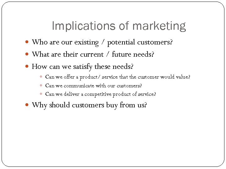 Implications of marketing Who are our existing / potential customers? What are their current