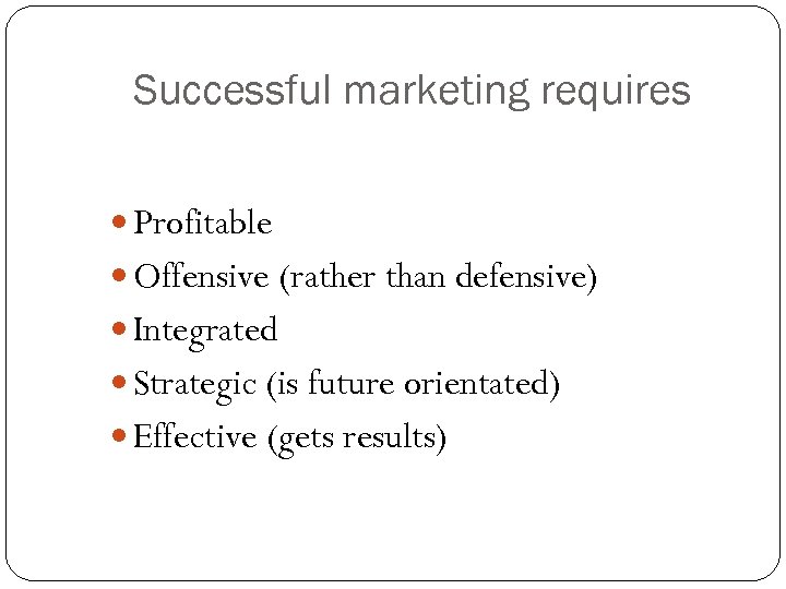 Successful marketing requires Profitable Offensive (rather than defensive) Integrated Strategic (is future orientated) Effective