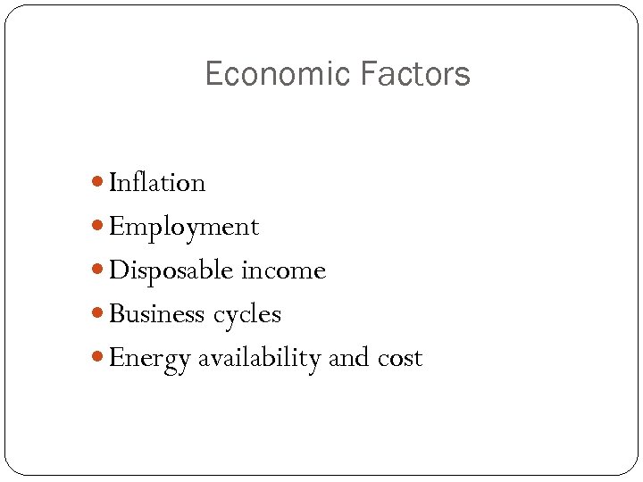 Economic Factors Inflation Employment Disposable income Business cycles Energy availability and cost 